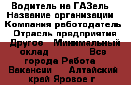 Водитель на ГАЗель › Название организации ­ Компания-работодатель › Отрасль предприятия ­ Другое › Минимальный оклад ­ 25 000 - Все города Работа » Вакансии   . Алтайский край,Яровое г.